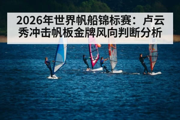 2026年世界帆船锦标赛：卢云秀冲击帆板金牌风向判断分析