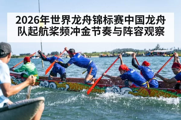 2026年世界龙舟锦标赛中国龙舟队起航桨频冲金节奏与阵容观察