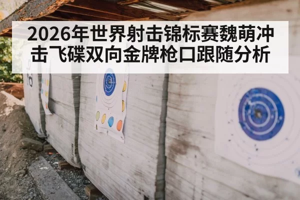 2026年世界射击锦标赛魏萌冲击飞碟双向金牌枪口跟随分析