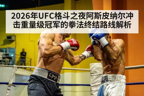 2026年UFC格斗之夜阿斯皮纳尔冲击重量级冠军的拳法终结路线解析